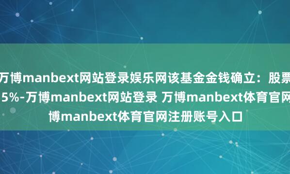 萬博manbext網(wǎng)站登錄娛樂網(wǎng)該基金金錢確立:股票占凈值比21.35%-萬博manbext網(wǎng)站登錄 萬博manbext體育官網(wǎng)注冊(cè)賬號(hào)入口