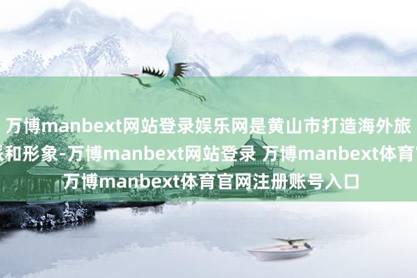 萬博manbext網(wǎng)站登錄娛樂網(wǎng)是黃山市打造海外旅游城市的首要流派和形象-萬博manbext網(wǎng)站登錄 萬博manbext體育官網(wǎng)注冊(cè)賬號(hào)入口