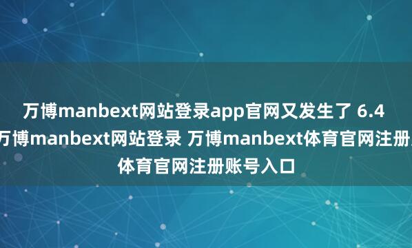 萬博manbext網站登錄app官網又發生了 6.4 級地震-萬博manbext網站登錄 萬博manbext體育官網注冊賬號入口