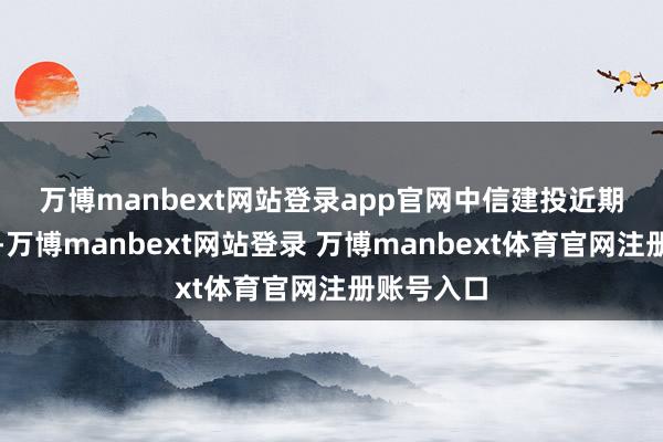 萬博manbext網(wǎng)站登錄app官網(wǎng) 中信建投近期研報指出-萬博manbext網(wǎng)站登錄 萬博manbext體育官網(wǎng)注冊賬號入口