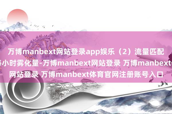 萬博manbext網(wǎng)站登錄app娛樂(2)流量匹配:把柄本色需求操辦每小時霧化量-萬博manbext網(wǎng)站登錄 萬博manbext體育官網(wǎng)注冊賬號入口